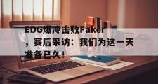 乐鱼app下载地址-EDG爆冷击败Faker，赛后采访：我们为这一天准备已久！