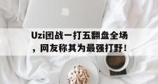 乐鱼-Uzi团战一打五翻盘全场，网友称其为最强打野！