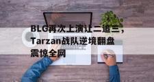 乐鱼app下载页-BLG再次上演让二追三，Tarzan战队逆境翻盘震惊全网