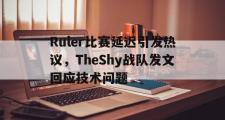 乐鱼app下载地址-Ruler比赛延迟引发热议，TheShy战队发文回应技术问题