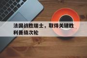 乐鱼-法国战胜瑞士，取得关键胜利晋级次轮