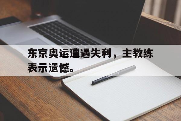 东京奥运遭遇失利，主教练表示遗憾。