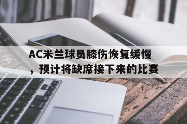 AC米兰球员膝伤恢复缓慢，预计将缺席接下来的比赛