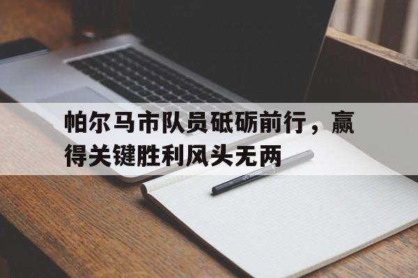 帕尔马市队员砥砺前行，赢得关键胜利风头无两