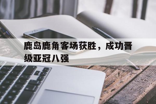 鹿岛鹿角客场获胜，成功晋级亚冠八强