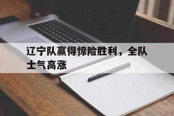 辽宁队赢得惊险胜利，全队士气高涨